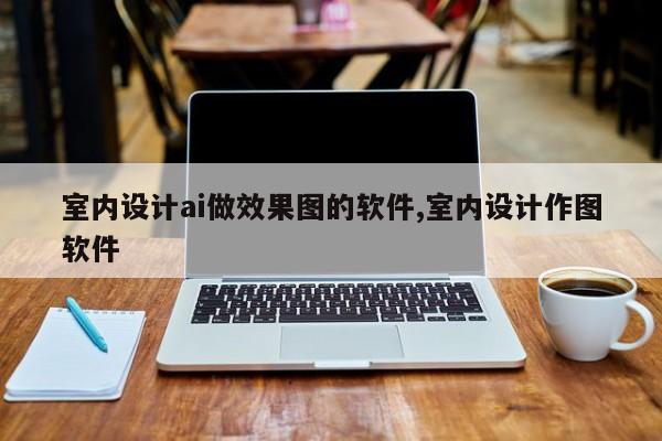 室内设计ai做效果图的软件,室内设计作图软件