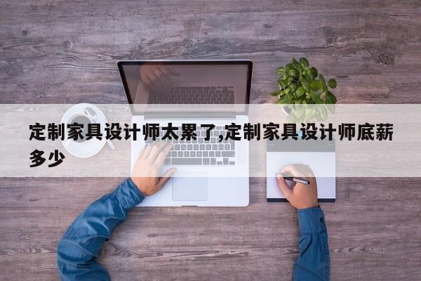 定制家具设计师太累了,定制家具设计师底薪多少