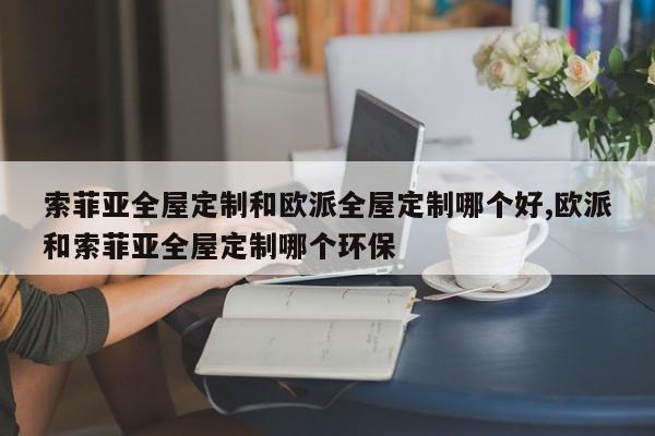 索菲亚全屋定制和欧派全屋定制哪个好,欧派和索菲亚全屋定制哪个环保