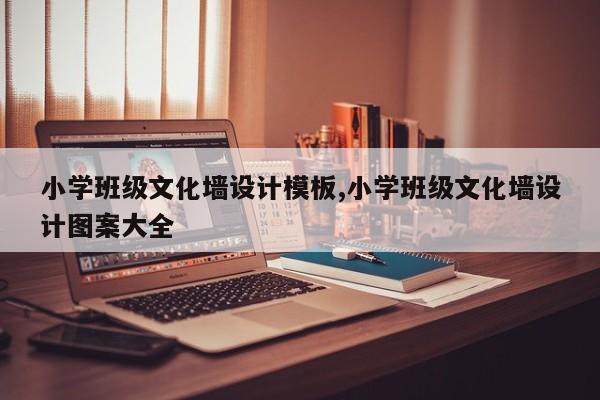 小学班级文化墙设计模板,小学班级文化墙设计图案大全