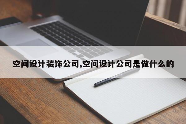 空间设计装饰公司,空间设计公司是做什么的