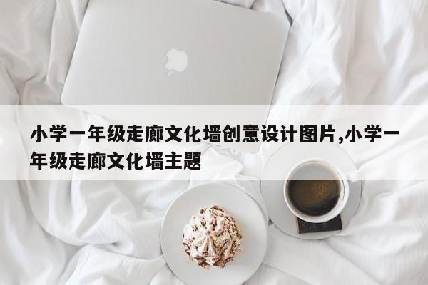 小学一年级走廊文化墙创意设计图片,小学一年级走廊文化墙主题