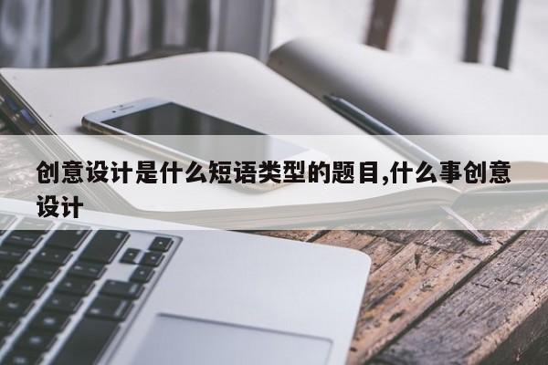 创意设计是什么短语类型的题目,什么事创意设计