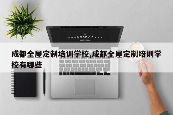成都全屋定制培训学校,成都全屋定制培训学校有哪些