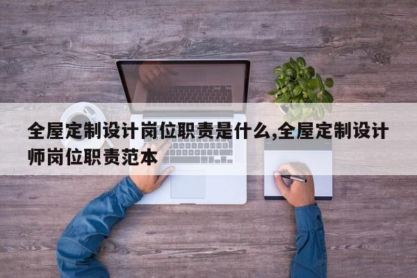 全屋定制设计岗位职责是什么,全屋定制设计师岗位职责范本