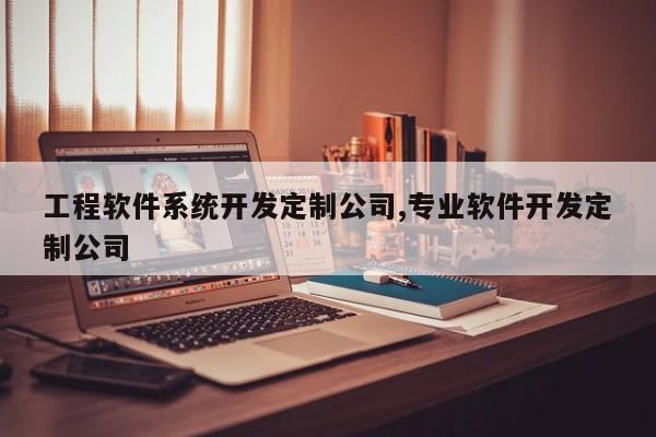 工程软件系统开发定制公司,专业软件开发定制公司