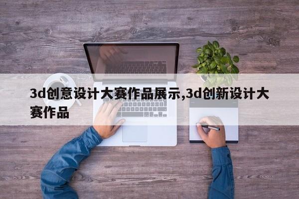 3d创意设计大赛作品展示,3d创新设计大赛作品