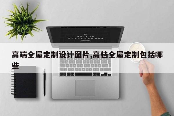 高端全屋定制设计图片,高档全屋定制包括哪些