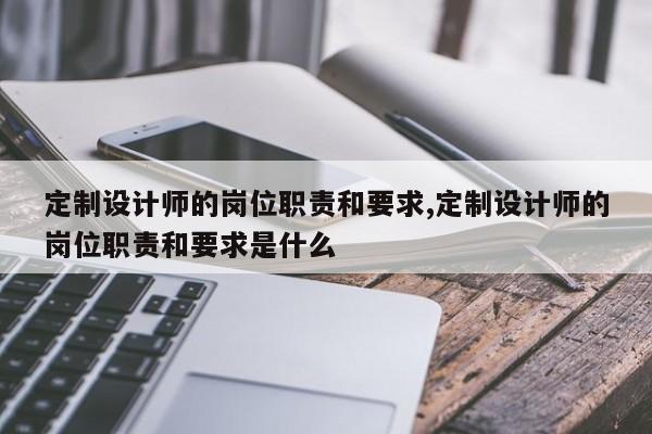 定制设计师的岗位职责和要求,定制设计师的岗位职责和要求是什么