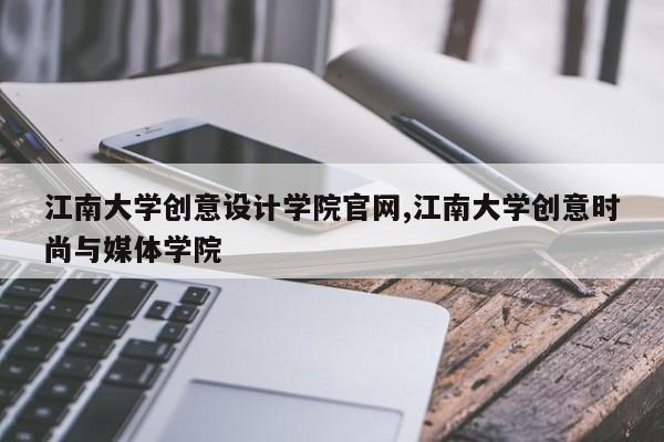 江南大学创意设计学院官网,江南大学创意时尚与媒体学院