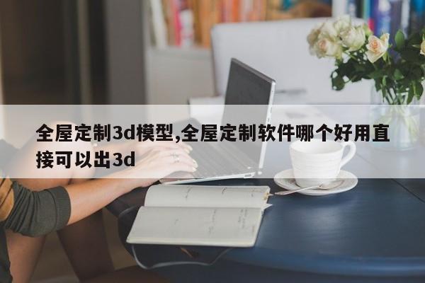 全屋定制3d模型,全屋定制软件哪个好用直接可以出3d