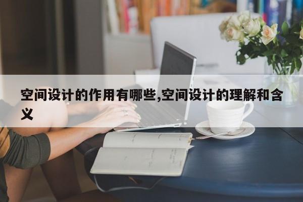 空间设计的作用有哪些,空间设计的理解和含义