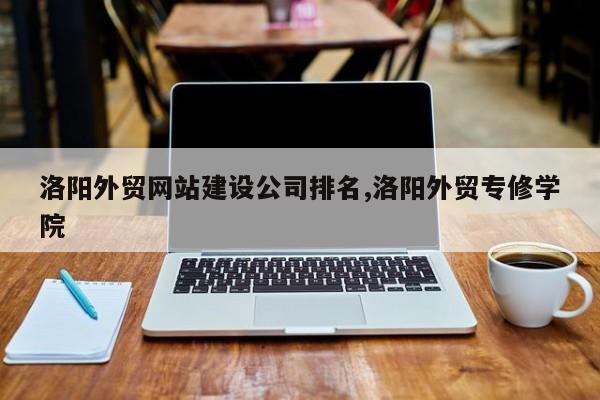 洛阳外贸网站建设公司排名,洛阳外贸专修学院