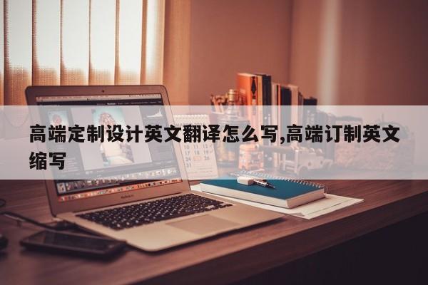 高端定制设计英文翻译怎么写,高端订制英文缩写