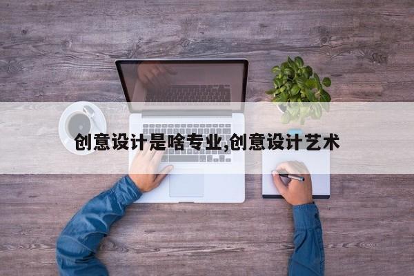 创意设计是啥专业,创意设计艺术
