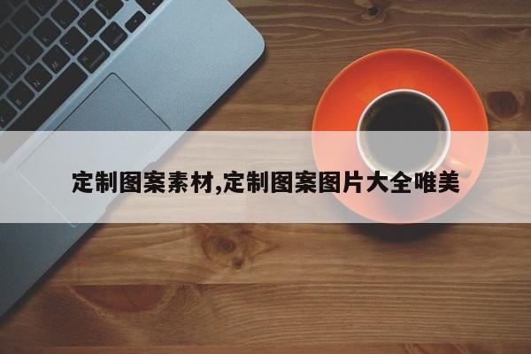 定制图案素材,定制图案图片大全唯美
