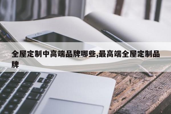 全屋定制中高端品牌哪些,最高端全屋定制品牌