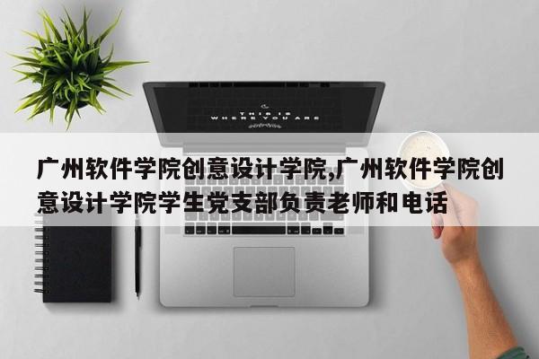 广州软件学院创意设计学院,广州软件学院创意设计学院学生党支部负责老师和电话