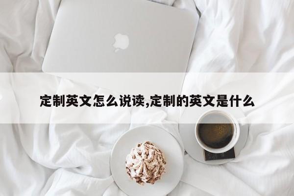 定制英文怎么说读,定制的英文是什么