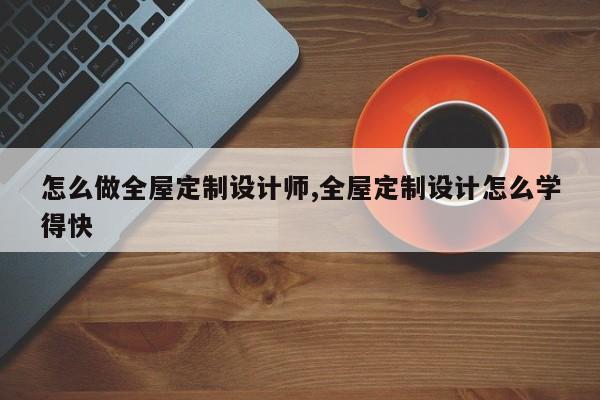 怎么做全屋定制设计师,全屋定制设计怎么学得快