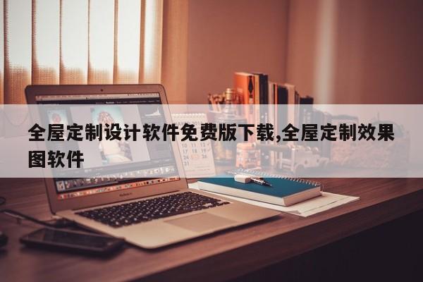 全屋定制设计软件免费版下载,全屋定制效果图软件