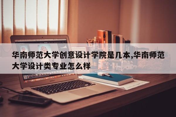 华南师范大学创意设计学院是几本,华南师范大学设计类专业怎么样