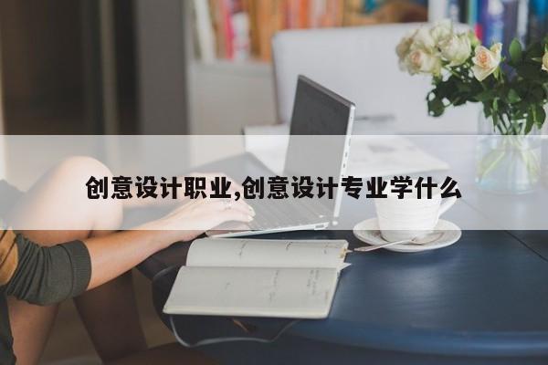 创意设计职业,创意设计专业学什么