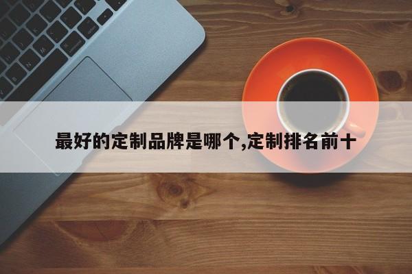 最好的定制品牌是哪个,定制排名前十