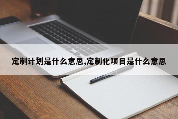 定制计划是什么意思,定制化项目是什么意思