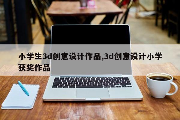 小学生3d创意设计作品,3d创意设计小学获奖作品