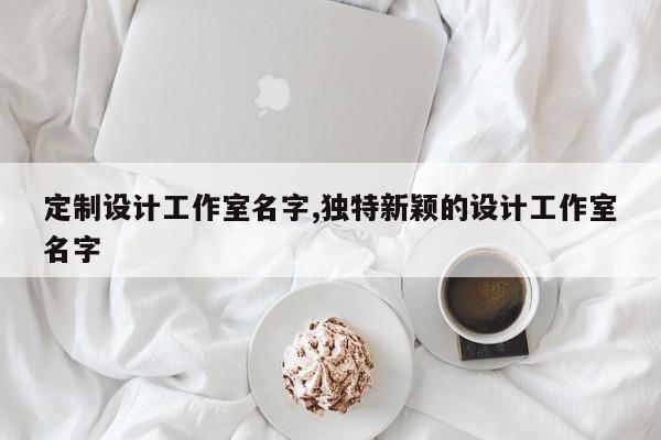 定制设计工作室名字,独特新颖的设计工作室名字