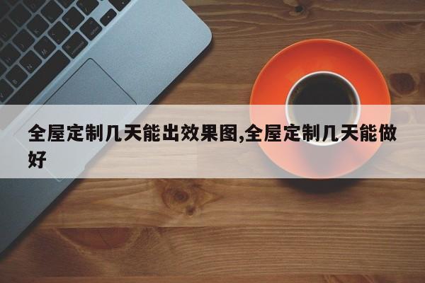 全屋定制几天能出效果图,全屋定制几天能做好