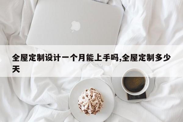 全屋定制设计一个月能上手吗,全屋定制多少天