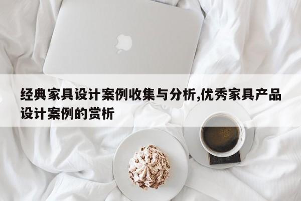 经典家具设计案例收集与分析,优秀家具产品设计案例的赏析