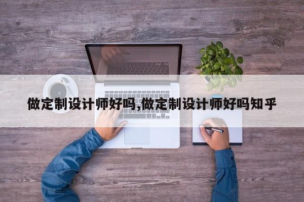 做定制设计师好吗,做定制设计师好吗知乎