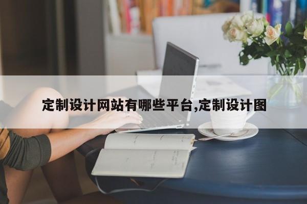 定制设计网站有哪些平台,定制设计图