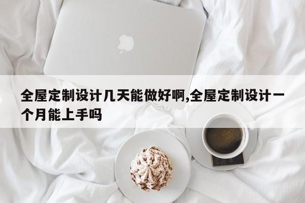 全屋定制设计几天能做好啊,全屋定制设计一个月能上手吗