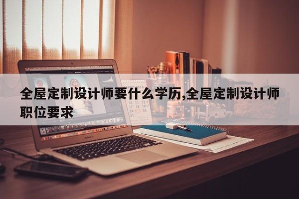 全屋定制设计师要什么学历,全屋定制设计师职位要求