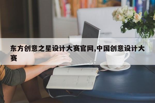 东方创意之星设计大赛官网,中国创意设计大赛