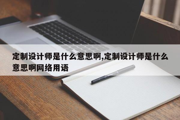 定制设计师是什么意思啊,定制设计师是什么意思啊网络用语